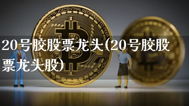 20号胶股票龙头(20号胶股票龙头股)_https://www.qgjzrcxxzxpt.com_上期所_第1张