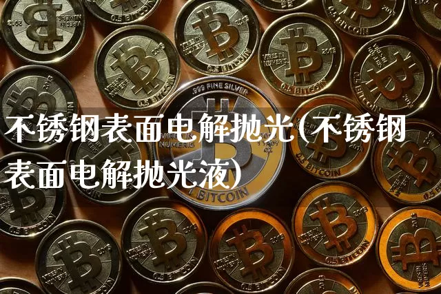 不锈钢表面电解抛光(不锈钢表面电解抛光液)_https://www.qgjzrcxxzxpt.com_上期能源_第1张