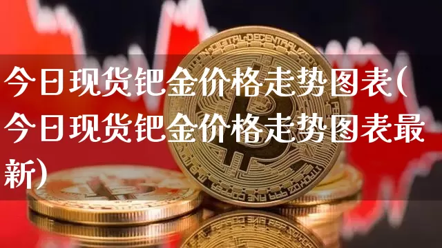 今日现货钯金价格走势图表(今日现货钯金价格走势图表最新)_https://www.qgjzrcxxzxpt.com_广期所_第1张