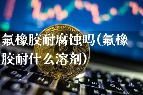 氟橡胶耐腐蚀吗(氟橡胶耐什么溶剂)_https://www.qgjzrcxxzxpt.com_中金所_第1张