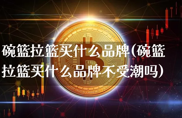 碗篮拉篮买什么品牌(碗篮拉篮买什么品牌不受潮吗)_https://www.qgjzrcxxzxpt.com_上期所_第1张