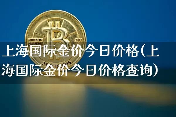 上海国际金价今日价格(上海国际金价今日价格查询)_https://www.qgjzrcxxzxpt.com_上期能源_第1张
