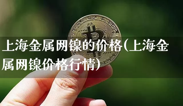 上海金属网镍的价格(上海金属网镍价格行情)_上期所_第1张_财经网 上海金属网镍的价格(上海金属网镍价格行情)_https://www.qgjzrcxxzxpt.com_上期所_第1张