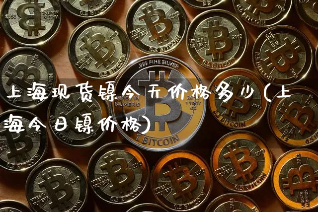 上海现货镍今天价格多少(上海今日镍价格)_https://www.qgjzrcxxzxpt.com_广期所_第1张