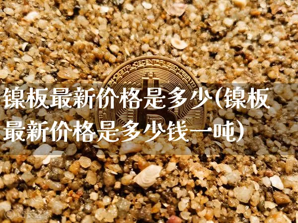 镍板最新价格是多少(镍板最新价格是多少钱一吨)_https://www.qgjzrcxxzxpt.com_上期能源_第1张