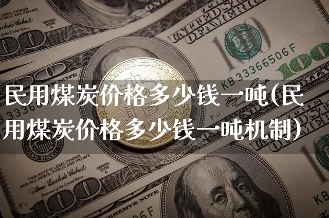 民用煤炭价格多少钱一吨(民用煤炭价格多少钱一吨机制)_https://www.qgjzrcxxzxpt.com_上期能源_第1张