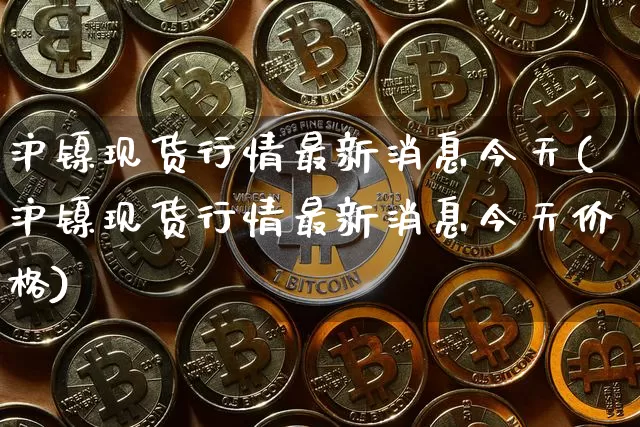 沪镍现货行情最新消息今天(沪镍现货行情最新消息今天价格)_https://www.qgjzrcxxzxpt.com_大商所_第1张