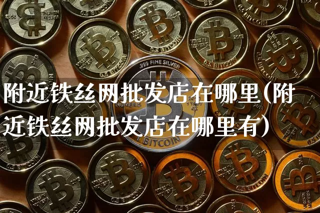 附近铁丝网批发店在哪里(附近铁丝网批发店在哪里有)_https://www.qgjzrcxxzxpt.com_上期能源_第1张