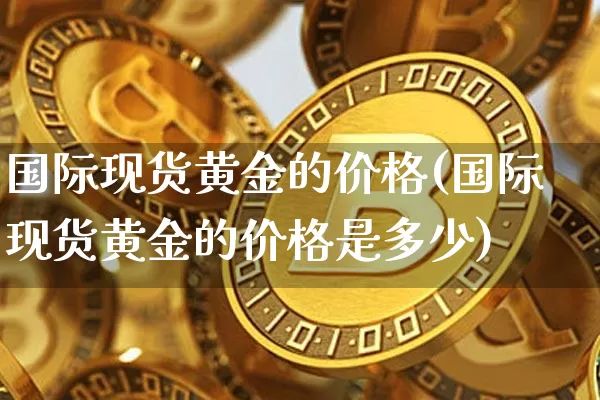 国际现货黄金的价格(国际现货黄金的价格是多少)_https://www.qgjzrcxxzxpt.com_上期能源_第1张