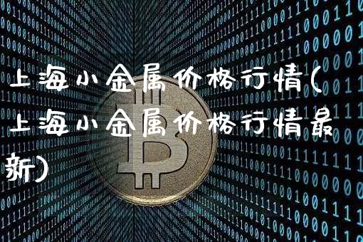 上海小金属价格行情(上海小金属价格行情最新)_https://www.qgjzrcxxzxpt.com_上期能源_第1张