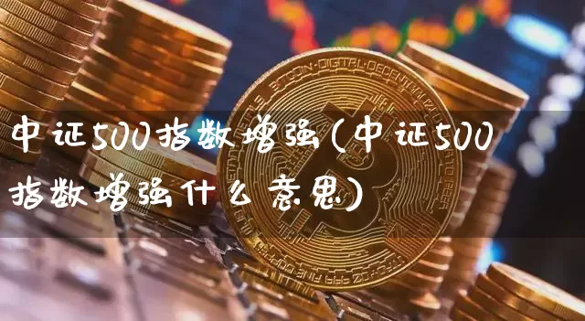 中证500指数增强(中证500指数增强什么意思)_https://www.qgjzrcxxzxpt.com_上期所_第1张