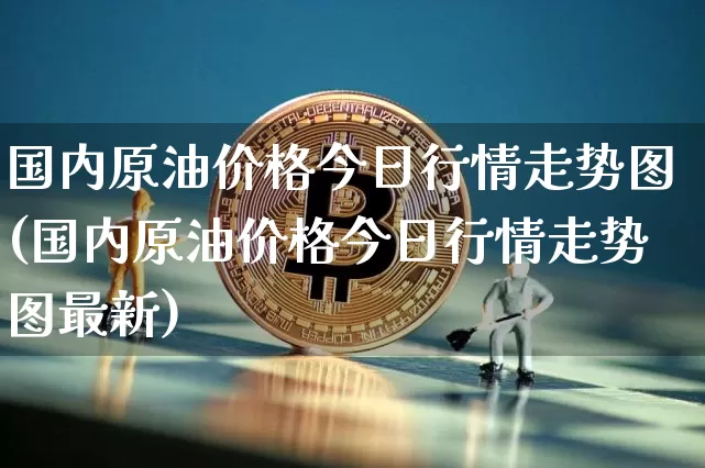 国内原油价格今日行情走势图(国内原油价格今日行情走势图最新)_https://www.qgjzrcxxzxpt.com_上期能源_第1张