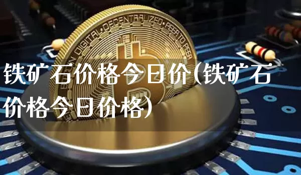 铁矿石价格今日价(铁矿石价格今日价格)_https://www.qgjzrcxxzxpt.com_广期所_第1张
