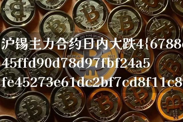 沪锡主力合约日内大跌4%(纯碱主力合约日内大跌)_https://www.qgjzrcxxzxpt.com_大商所_第1张