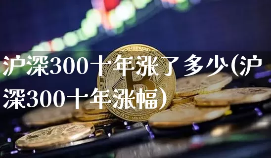 沪深300十年涨了多少(沪深300十年涨幅)_https://www.qgjzrcxxzxpt.com_中金所_第1张