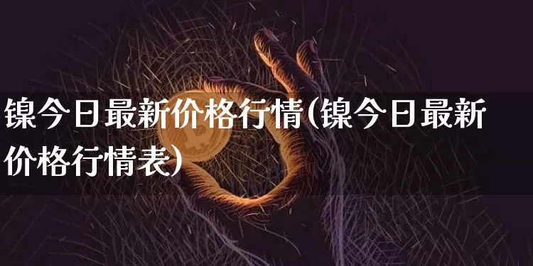 镍今日最新价格行情(镍今日最新价格行情表)_上期所_第1张_财经网 镍今日最新价格行情(镍今日最新价格行情表)_https://www.qgjzrcxxzxpt.com_上期所_第1张