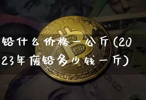 铅什么价格一公斤(2023年废铅多少钱一斤)_https://www.qgjzrcxxzxpt.com_上期所_第1张