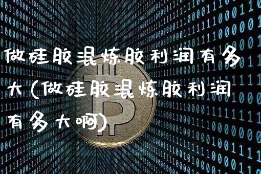 做硅胶混炼胶利润有多大(做硅胶混炼胶利润有多大啊)_https://www.qgjzrcxxzxpt.com_中金所_第1张