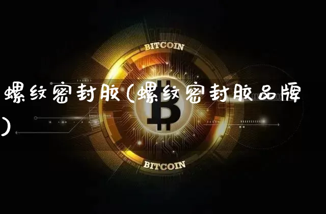螺纹密封胶(螺纹密封胶品牌)_https://www.qgjzrcxxzxpt.com_广期所_第1张