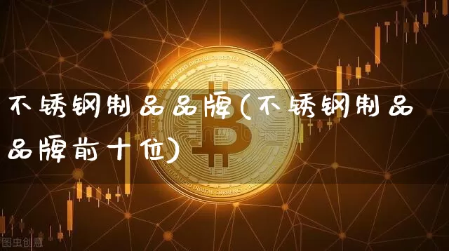 不锈钢制品品牌(不锈钢制品品牌前十位)_https://www.qgjzrcxxzxpt.com_郑商所_第1张