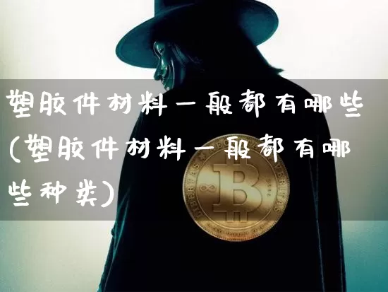 塑胶件材料一般都有哪些(塑胶件材料一般都有哪些种类)_https://www.qgjzrcxxzxpt.com_上期能源_第1张