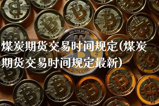 煤炭期货交易时间规定(煤炭期货交易时间规定最新)_https://www.qgjzrcxxzxpt.com_上期能源_第1张