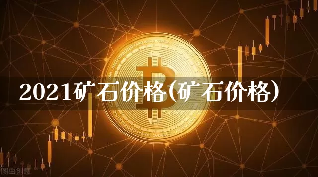 2021矿石价格(矿石价格)_https://www.qgjzrcxxzxpt.com_上期能源_第1张