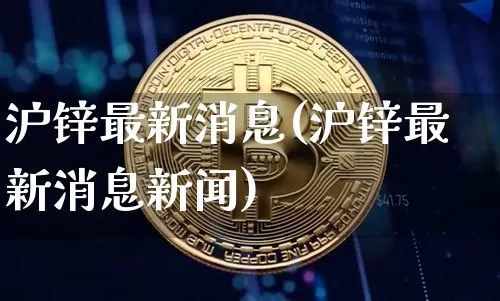 沪锌最新消息(沪锌最新消息新闻)_https://www.qgjzrcxxzxpt.com_上期所_第1张