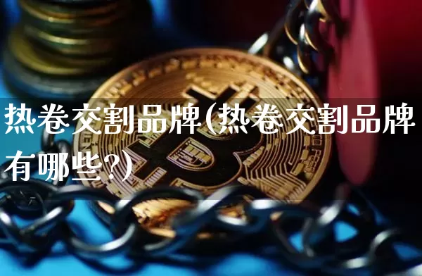 热卷交割品牌(热卷交割品牌有哪些?)_https://www.qgjzrcxxzxpt.com_广期所_第1张