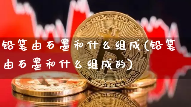 铅笔由石墨和什么组成(铅笔由石墨和什么组成的)_https://www.qgjzrcxxzxpt.com_郑商所_第1张
