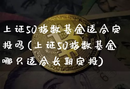 上证50指数基金适合定投吗(上证50指数基金哪只适合长期定投)_https://www.qgjzrcxxzxpt.com_广期所_第1张