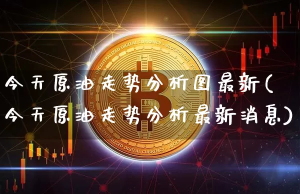 今天原油走势分析图最新(今天原油走势分析最新消息)_https://www.qgjzrcxxzxpt.com_上期能源_第1张