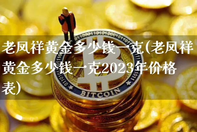老凤祥黄金多少钱一克(老凤祥黄金多少钱一克2023年价格表)_https://www.qgjzrcxxzxpt.com_大商所_第1张