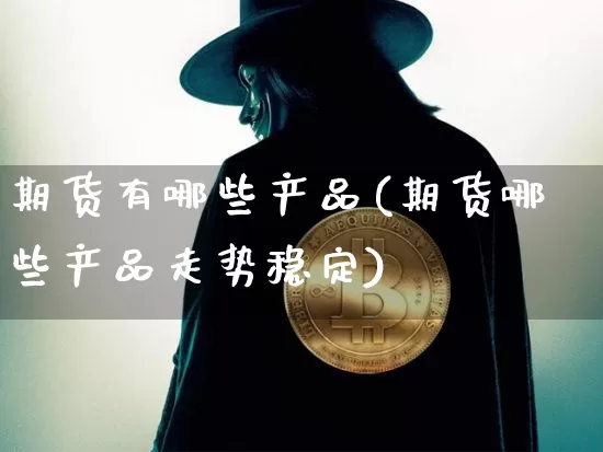 期货有哪些产品(期货哪些产品走势稳定)_https://www.qgjzrcxxzxpt.com_郑商所_第1张