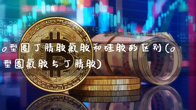 o型圈丁腈胶氟胶和硅胶的区别(o型圈氟胶与丁腈胶)_https://www.qgjzrcxxzxpt.com_广期所_第1张