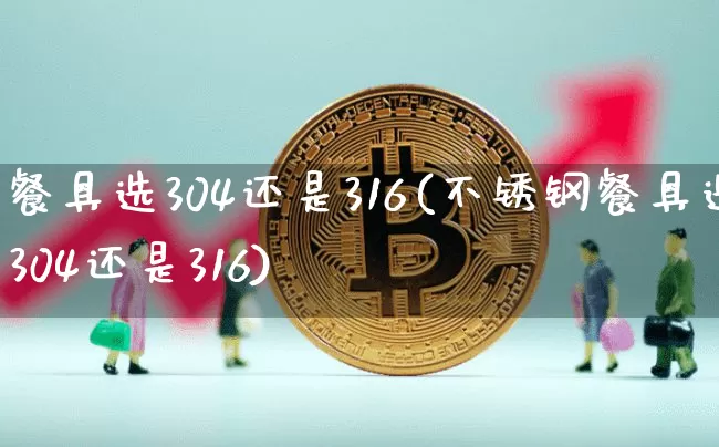 餐具选304还是316(不锈钢餐具选304还是316)_https://www.qgjzrcxxzxpt.com_大商所_第1张