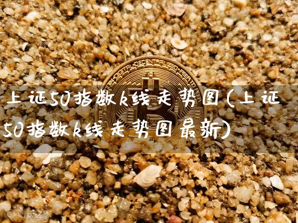 上证50指数k线走势图(上证50指数k线走势图最新)_https://www.qgjzrcxxzxpt.com_上期能源_第1张