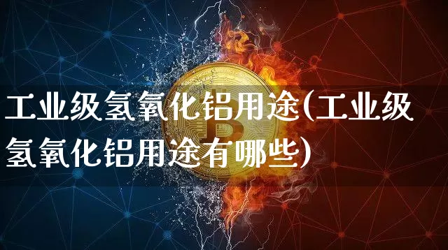 工业级氢氧化铝用途(工业级氢氧化铝用途有哪些)_https://www.qgjzrcxxzxpt.com_上期能源_第1张