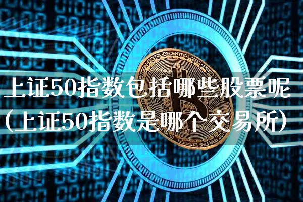 上证50指数包括哪些股票呢(上证50指数是哪个交易所)_https://www.qgjzrcxxzxpt.com_广期所_第1张