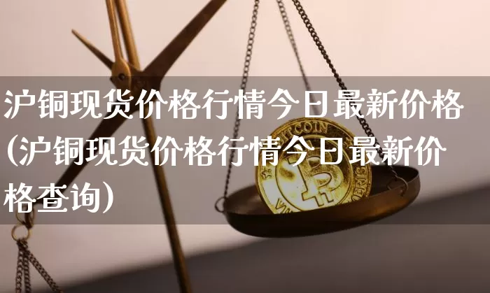 沪铜现货价格行情今日最新价格(沪铜现货价格行情今日最新价格查询)_https://www.qgjzrcxxzxpt.com_郑商所_第1张