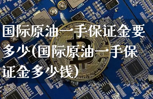 国际原油一手保证金要多少(国际原油一手保证金多少钱)_https://www.qgjzrcxxzxpt.com_广期所_第1张