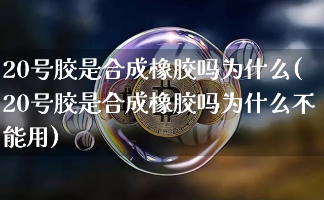 20号胶是合成橡胶吗为什么(20号胶是合成橡胶吗为什么不能用)_https://www.qgjzrcxxzxpt.com_中金所_第1张