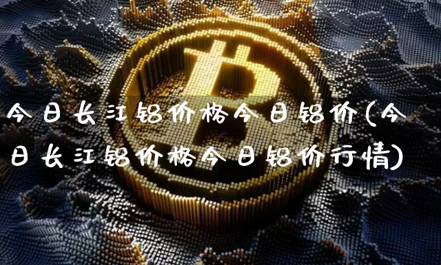 今日长江铝价格今日铝价(今日长江铝价格今日铝价行情)_https://www.qgjzrcxxzxpt.com_大商所_第1张
