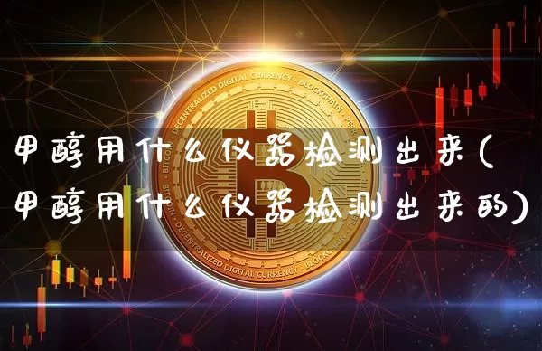 甲醇用什么仪器检测出来(甲醇用什么仪器检测出来的)_https://www.qgjzrcxxzxpt.com_上期所_第1张