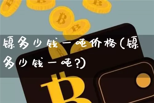 镍多少钱一吨价格(镍多少钱一吨?)_https://www.qgjzrcxxzxpt.com_郑商所_第1张
