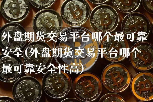 外盘期货交易平台哪个最可靠安全(外盘期货交易平台哪个最可靠安全性高)_https://www.qgjzrcxxzxpt.com_广期所_第1张
