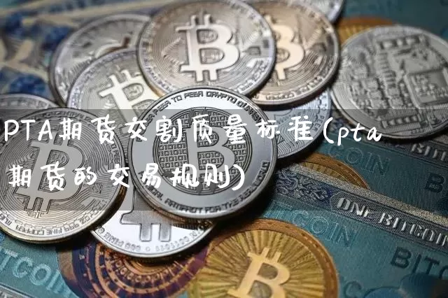 PTA期货交割质量标准(pta期货的交易规则)_https://www.qgjzrcxxzxpt.com_中金所_第1张