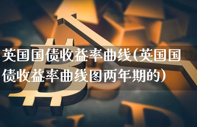 英国国债收益率曲线(英国国债收益率曲线图两年期的)_https://www.qgjzrcxxzxpt.com_广期所_第1张