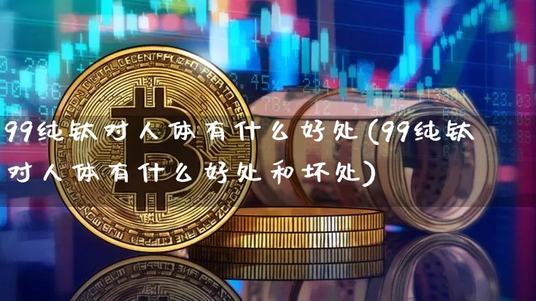 99纯钛对人体有什么好处(99纯钛对人体有什么好处和坏处)_https://www.qgjzrcxxzxpt.com_郑商所_第1张