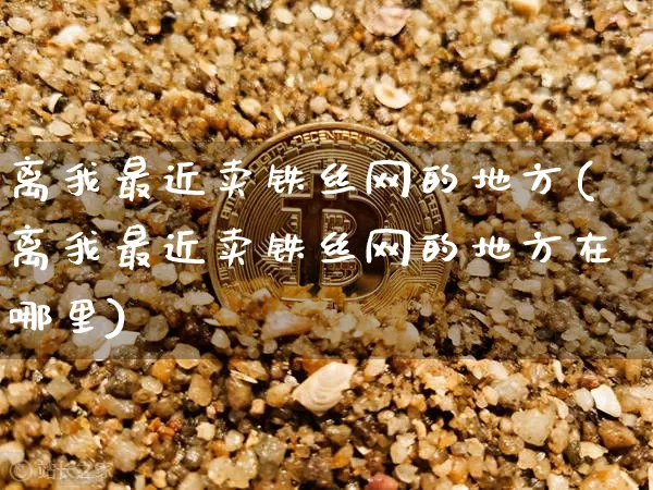 离我最近卖铁丝网的地方(离我最近卖铁丝网的地方在哪里)_https://www.qgjzrcxxzxpt.com_广期所_第1张